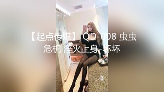 【起点传媒】 QD-008 虫虫危机 淫火上身-坏坏