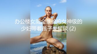 办公楼女厕全景偷拍女神级的少妇带着孩子来尿尿 (2)