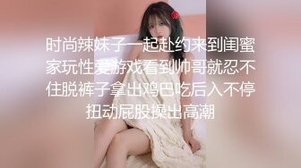 时尚辣妹子一起赴约来到闺蜜家玩性爱游戏看到帅哥就忍不住脱裤子拿出鸡巴吃后入不停扭动屁股操出高潮