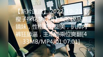 【新片速遞】 2022-10-21【瘦子探花梦幻馆】良家极品眼镜妹，性格超好甜美，扒掉内裤狂舔逼，主动骑乘位爽翻[433MB/MP4/01:07:01]