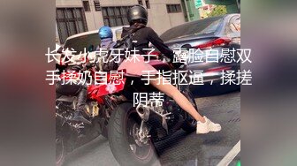 长发小虎牙妹子，露脸自慰双手揉奶自慰，手指抠逼，揉搓阴蒂