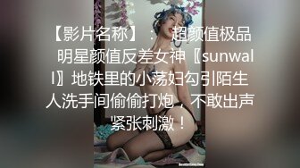 【影片名称】：✨超颜值极品✨明星颜值反差女神〖sunwall〗地铁里的小荡妇勾引陌生人洗手间偷偷打炮，不敢出声紧张刺激！