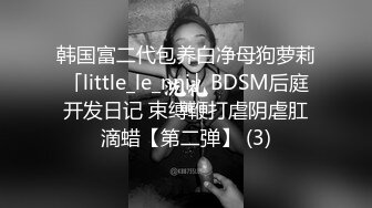 韩国富二代包养白净母狗萝莉「little_le_nni」BDSM后庭开发日记 束缚鞭打虐阴虐肛滴蜡【第二弹】 (3)