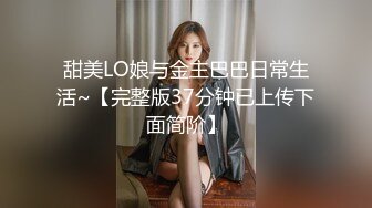 甜美LO娘与金主巴巴日常生活~【完整版37分钟已上传下面简阶】