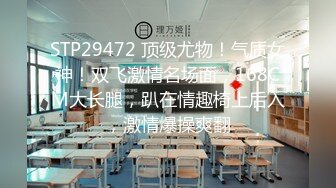 STP29472 顶级尤物！气质女神！双飞激情名场面，168CM大长腿，趴在情趣椅上后入，激情爆操爽翻