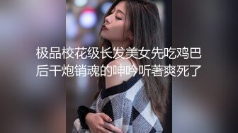 极品校花级长发美女先吃鸡巴后干炮销魂的呻吟听著爽死了