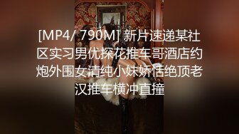 [MP4/ 790M] 新片速递某社区实习男优探花推车哥酒店约炮外围女清纯小妹娇恬绝顶老汉推车横冲直撞