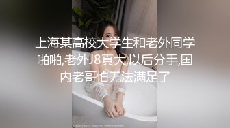 上海某高校大学生和老外同学啪啪,老外J8真大,以后分手,国内老哥怕无法满足了