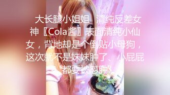 ✿大长腿小姐姐✿清纯反差女神〖Cola酱〗表面清纯小仙女，背地却是个倒贴小母狗，这次就不是妹妹肿了、小屁屁都要被怼肿