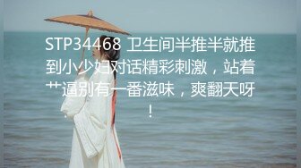 STP34468 卫生间半推半就推到小少妇对话精彩刺激，站着艹逼别有一番滋味，爽翻天呀！