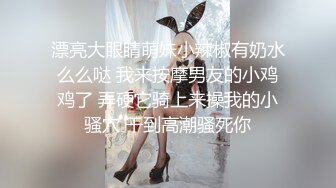 漂亮大眼睛萌妹小辣椒有奶水么么哒 我来按摩男友的小鸡鸡了 弄硬它骑上来操我的小骚穴 干到高潮骚死你