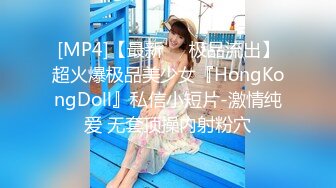 [MP4]【最新❤️极品流出】超火爆极品美少女『HongKongDoll』私信小短片-激情纯爱 无套顶操内射粉穴