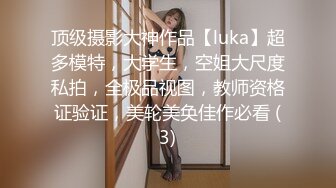 顶级摄影大神作品【luka】超多模特，大学生，空姐大尺度私拍，全极品视图，教师资格证验证，美轮美奂佳作必看 (3)