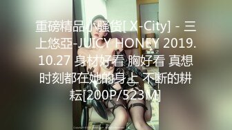 重磅精品小骚货[ X-City] - 三上悠亞-JUICY HONEY 2019.10.27 身材好看 胸好看 真想时刻都在她的身上 不断的耕耘[200P/523M]