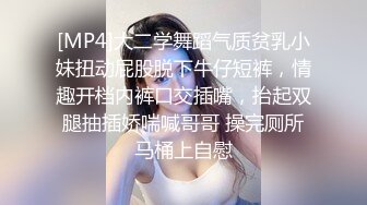 [MP4]大二学舞蹈气质贫乳小妹扭动屁股脱下牛仔短裤，情趣开档内裤口交插嘴，抬起双腿抽插娇喘喊哥哥 操完厕所马桶上自慰