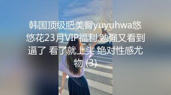 韩国顶级肥美臀yuyuhwa悠悠花23月VIP福利,勉强又看到逼了 看了就上头 绝对性感尤物 (3)