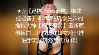 ★☆《足控、coser控、嫩妹控必备》★☆专注玩学生妹的推特大神【桐下爱希】最新原创私拍，几位嫩妹口交鸡巴推油手玩脚玩然后再肏 (6)