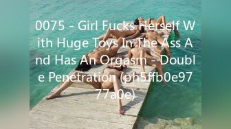 0075 - Girl Fucks Herself With Huge Toys In The Ass And Has An Orgasm - Double Penetration (ph5ffb0e9777a0e)