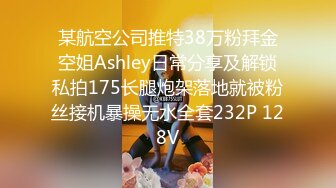 某航空公司推特38万粉拜金空姐Ashley日常分享及解锁私拍175长腿炮架落地就被粉丝接机暴操无水全套232P 128V