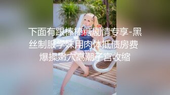 下面有跟棒棒糖剧情专享-黑丝制服学妹用肉体抵债房费 爆操嫩穴高潮子宫收缩