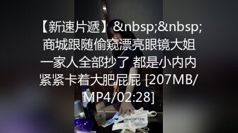 【新速片遞】&nbsp;&nbsp; 商城跟随偷窥漂亮眼镜大姐 一家人全部抄了 都是小内内紧紧卡着大肥屁屁 [207MB/MP4/02:28]