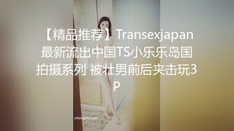 【精品推荐】Transexjapan最新流出中国TS小乐乐岛国拍摄系列 被壮男前后夹击玩3P