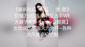 《最新吃瓜✅网红㊙️泄_密》价值万元LPL前职业选手WE大舅子前妻【yuka金提莫】女团成员下海火力全开~各种大尺度高价定制