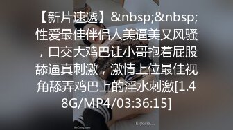 【新片速遞】&nbsp;&nbsp;性爱最佳伴侣人美逼美又风骚，口交大鸡巴让小哥抱着屁股舔逼真刺激，激情上位最佳视角舔弄鸡巴上的淫水刺激[1.48G/MP4/03:36:15]