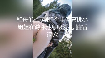 和哥们一起跟3个丰满高挑小姐姐在游泳池舔吸爱抚 抽插逼穴