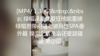 [MP4/ 1.38G]&nbsp;&nbsp; 绿帽淫妻性爱狂核能重磅绿帽男带闷骚老婆异性SPA番外篇 操完之后洗浴还要舔骚逼 第②部