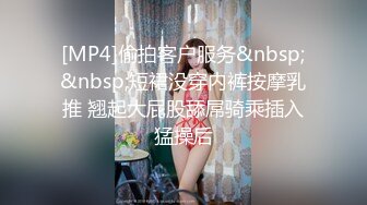 [MP4]偷拍客户服务&nbsp;&nbsp;短裙没穿内裤按摩乳推 翘起大屁股舔屌骑乘插入猛操后