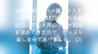 (HD1080P)(ハメ撮りマスターD)(fc3153387)ぱっちりお目目とアニメ声のＪＤが刺激を求めてきたので、たっぷり楽しませてあげました。 (2)