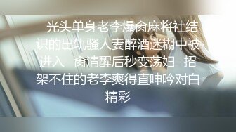 ⚡光头单身老李爆肏麻将社结识的出轨骚人妻醉酒迷糊中被进入⚡肏清醒后秒变荡妇⚡招架不住的老李爽得直呻吟对白精彩