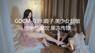 GDCM-039.晴子.美少女超敏感绝顶潮吹.果冻传媒