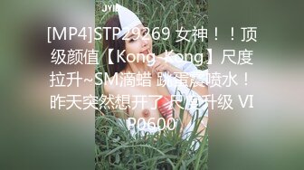 [MP4]STP29269 女神！！顶级颜值【Kong-Kong】尺度拉升~SM滴蜡 跳蛋震喷水！昨天突然想开了 尺度升级 VIP0600