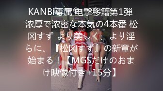 KANBi専属 电撃移籍第1弾 浓厚で浓密な本気の4本番 松冈すず より美しく、より淫らに、『松冈すず』の新章が始まる！【MGSだけのおまけ映像付き+15分】