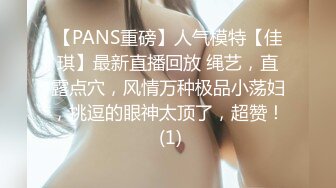 【PANS重磅】人气模特【佳琪】最新直播回放 绳艺，直露点穴，风情万种极品小荡妇，挑逗的眼神太顶了，超赞！ (1)