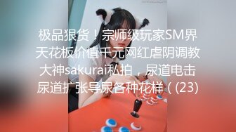 极品狠货！宗师级玩家SM界天花板价值千元网红虐阴调教大神sakurai私拍，尿道电击尿道扩张导尿各种花样 ( (23)