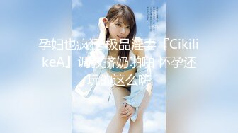 孕妇也疯狂 极品淫妻『CikilikeA』调教挤奶啪啪 怀孕还玩的这么嗨