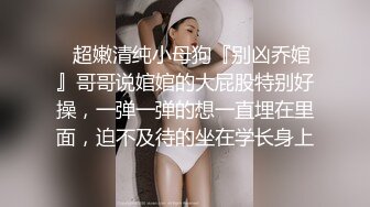 ✿超嫩清纯小母狗『别凶乔婠』哥哥说婠婠的大屁股特别好操，一弹一弹的想一直埋在里面，迫不及待的坐在学长身上