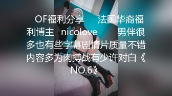 ❤OF福利分享❤㊙法国华裔福利博主⭐nicolove⭐▶▶男伴很多也有些字幕剧情片质量不错内容多为肉搏战有少许对白《NO.6》