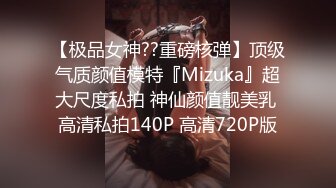 【极品女神??重磅核弹】顶级气质颜值模特『Mizuka』超大尺度私拍 神仙颜值靓美乳 高清私拍140P 高清720P版