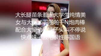 大长腿苗条羞涩大学生纯情美女与大屌帅哥啪啪干N炮肉棒配合大振动棒妹子尖叫不停说快点妹子腋毛很性感国语