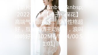 【新片速遞】&nbsp;&nbsp;2022-6-13【锤子丶探花】高端气质眼镜妹，颜值性格超好，互摸调情主动骑乘，浪叫呻吟好听[302MB/MP4/00:51:01]