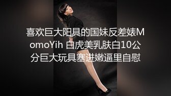 喜欢巨大阳具的国妹反差婊MomoYih 白虎美乳肤白10公分巨大玩具塞进嫩逼里自慰