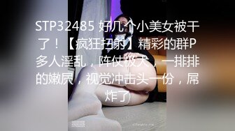 STP32485 好几个小美女被干了！【疯狂扫射】精彩的群P多人淫乱，阵仗极大，一排排的嫩屄，视觉冲击头一份，屌炸了