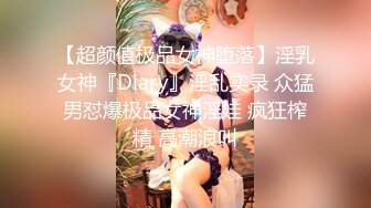 【超颜值极品女神堕落】淫乳女神『Diary』淫乱实录 众猛男怼爆极品女神淫娃 疯狂榨精 高潮浪叫