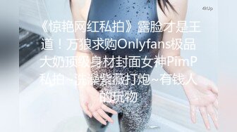 《惊艳网红私拍》露脸才是王道！万狼求购Onlyfans极品大奶顶级身材封面女神PimP私拍~洗澡紫薇打炮~有钱人的玩物