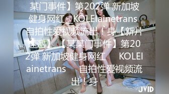 某门事件】第202弹 新加坡健身网红__KOLElainetrans 自拍性爱视频流出！身【新片速遞】 【某某门事件】第202弹 新加坡健身网红❤️KOLElainetrans❤️自拍性爱视频流出！身