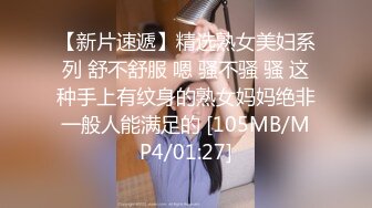 【新片速遞】精选熟女美妇系列 舒不舒服 嗯 骚不骚 骚 这种手上有纹身的熟女妈妈绝非一般人能满足的 [105MB/MP4/01:27]